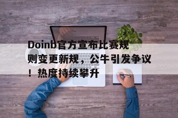 开云官网-Doinb官方宣布比赛规则变更新规，公牛引发争议！热度持续攀升